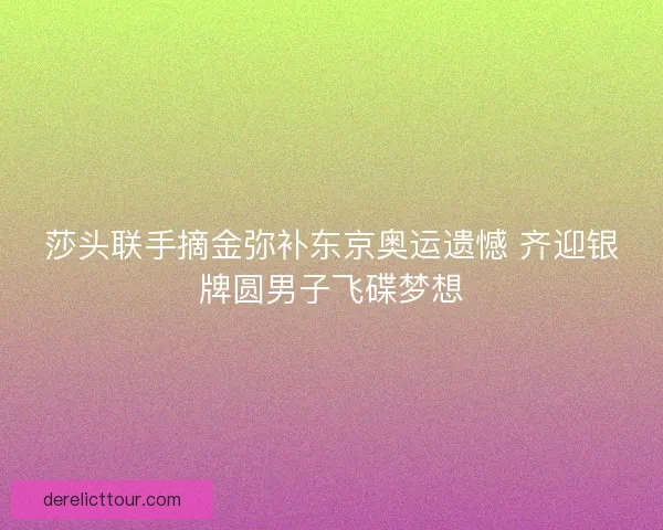 莎头联手摘金弥补东京奥运遗憾 齐迎银牌圆男子飞碟梦想