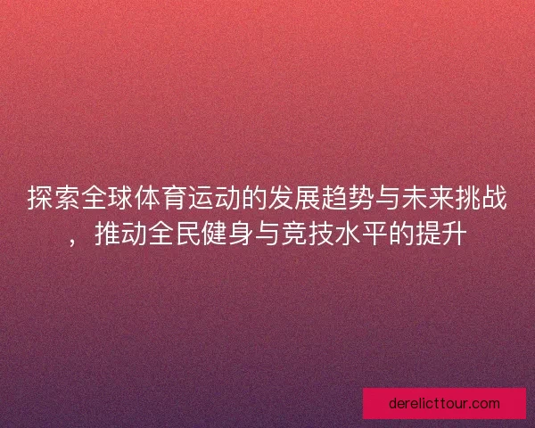 探索全球体育运动的发展趋势与未来挑战，推动全民健身与竞技水平的提升