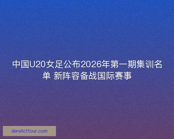 中国U20女足公布2026年第一期集训名单 新阵容备战国际赛事