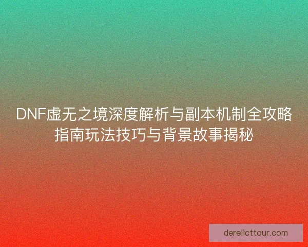 DNF虚无之境深度解析与副本机制全攻略指南玩法技巧与背景故事揭秘