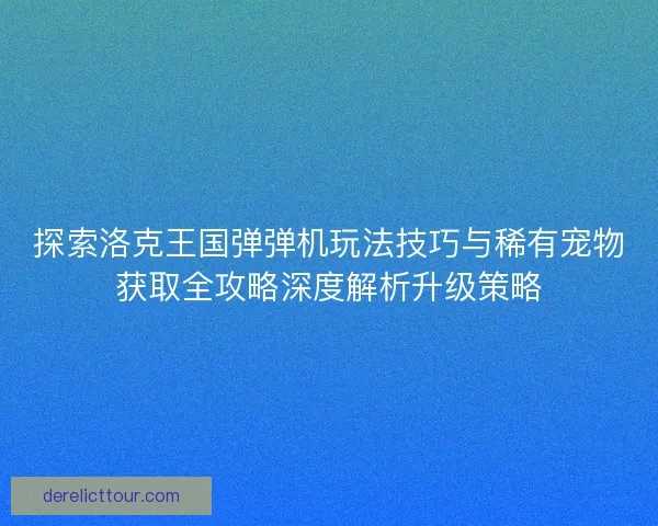 探索洛克王国弹弹机玩法技巧与稀有宠物获取全攻略深度解析升级策略