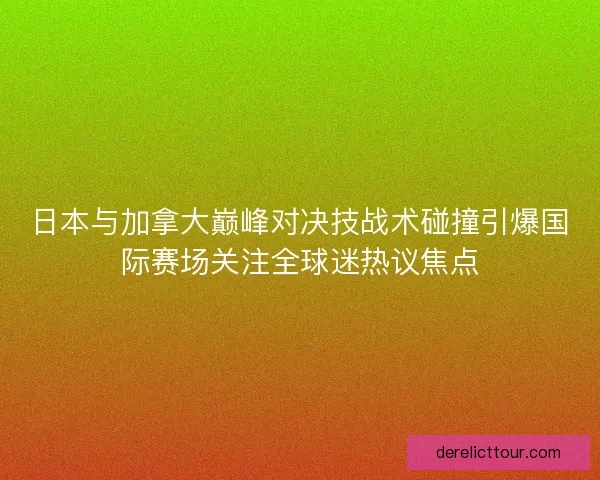 日本与加拿大巅峰对决技战术碰撞引爆国际赛场关注全球迷热议焦点