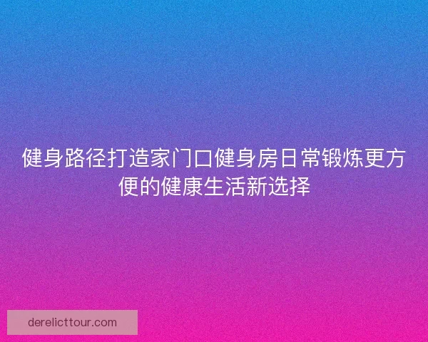 健身路径打造家门口健身房日常锻炼更方便的健康生活新选择