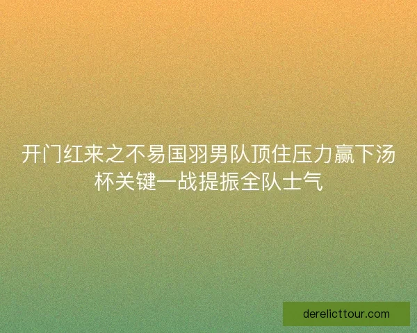 开门红来之不易国羽男队顶住压力赢下汤杯关键一战提振全队士气