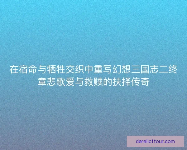 在宿命与牺牲交织中重写幻想三国志二终章悲歌爱与救赎的抉择传奇