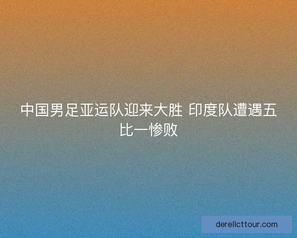 中国男足亚运队迎来大胜 印度队遭遇五比一惨败